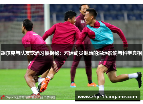 胡尔克与队友饮酒习惯揭秘：对运动员健康的深远影响与科学真相