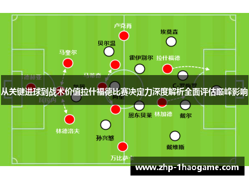 从关键进球到战术价值拉什福德比赛决定力深度解析全面评估巅峰影响
