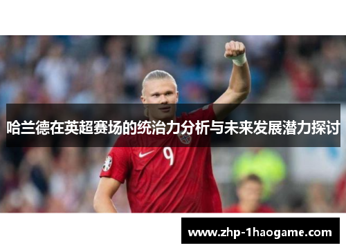 哈兰德在英超赛场的统治力分析与未来发展潜力探讨