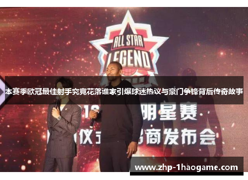 本赛季欧冠最佳射手究竟花落谁家引爆球迷热议与豪门争锋背后传奇故事