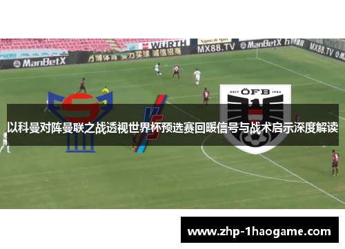 以科曼对阵曼联之战透视世界杯预选赛回暖信号与战术启示深度解读