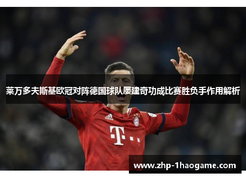 莱万多夫斯基欧冠对阵德国球队屡建奇功成比赛胜负手作用解析
