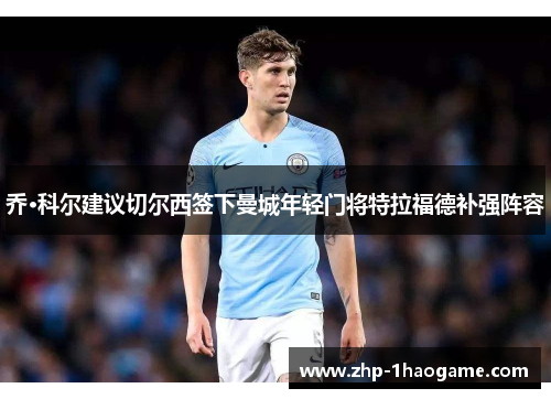 乔·科尔建议切尔西签下曼城年轻门将特拉福德补强阵容