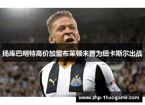 扬库巴明特高价加盟布莱顿未曾为纽卡斯尔出战