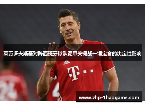 莱万多夫斯基对阵西班牙球队德甲关键战一锤定音的决定性影响