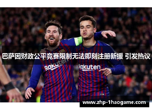 巴萨因财政公平竞赛限制无法即刻注册新援 引发热议