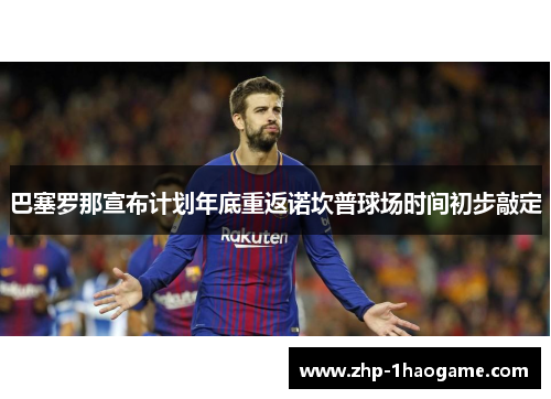 巴塞罗那宣布计划年底重返诺坎普球场时间初步敲定